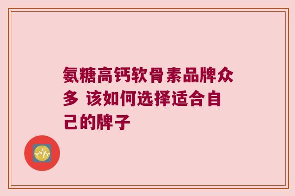 氨糖高钙软骨素品牌众多 该如何选择适合自己的牌子 氨糖高钙软骨素品牌众多 该如何选择适合自己的牌子