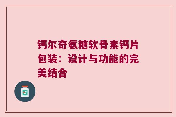 钙尔奇氨糖软骨素钙片包装:设计与功能的完美结合 钙尔奇氨糖软骨素钙片包装:设计与功能的完美结合