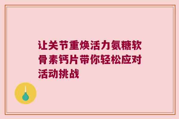 让关节重焕活力氨糖软骨素钙片带你轻松应对活动挑战 让关节重焕活力氨糖软骨素钙片带你轻松应对活动挑战