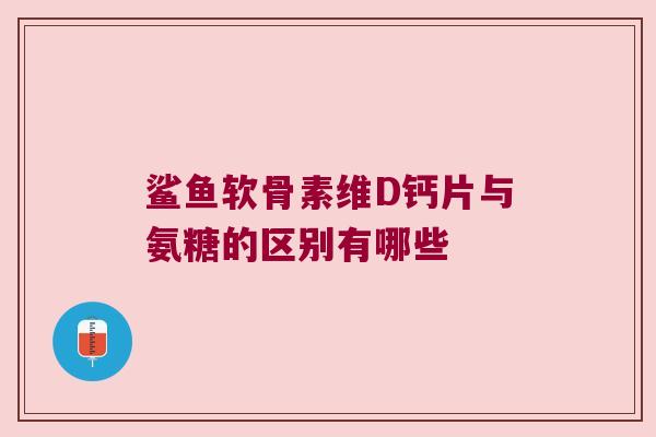 鲨鱼软骨素维D钙片与氨糖的区别有哪些