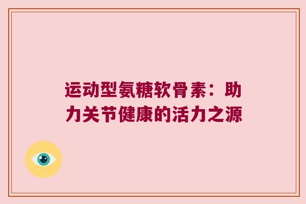 运动型氨糖软骨素:助力关节健康的活力之源