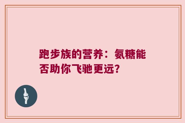 跑步族的营养:氨糖能否助你飞驰更远? 跑步族的营养:氨糖能否助你飞驰更远?