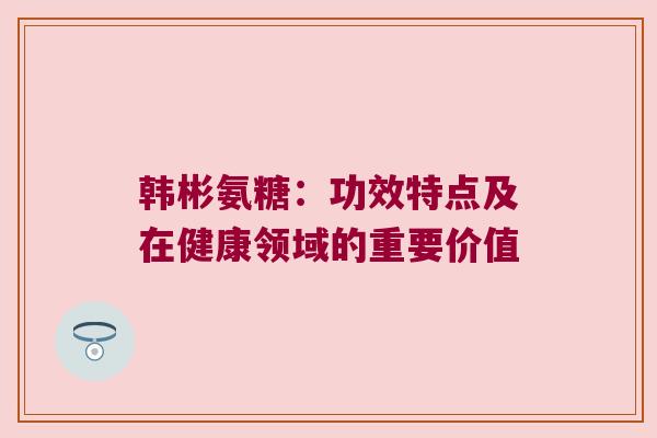 韩彬氨糖:功效特点及在健康领域的重要价值