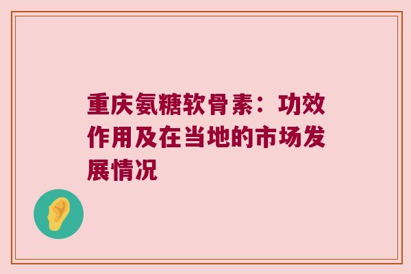 重庆氨糖软骨素:功效作用及在当地的市场发展情况 重庆氨糖软骨素:功效作用及在当地的市场发展情况