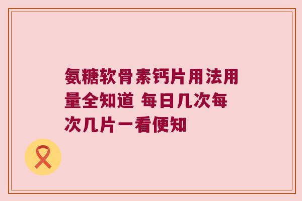 氨糖软骨素钙片用法用量全知道 每日几次每次几片一看便知