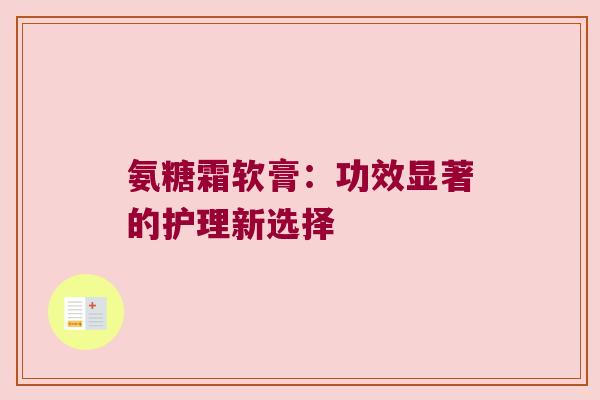 氨糖霜软膏:功效显著的护理新选择 氨糖霜软膏:功效显著的护理新选择