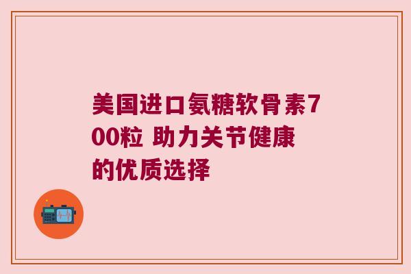 美国进口氨糖软骨素700粒 助力关节健康的优质选择