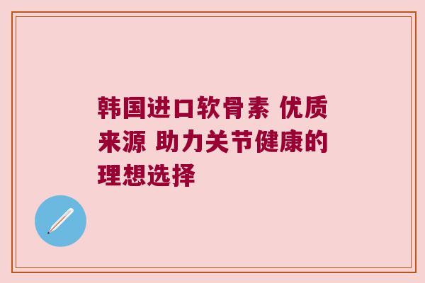 韩国进口软骨素 优质来源 助力关节健康的理想选择