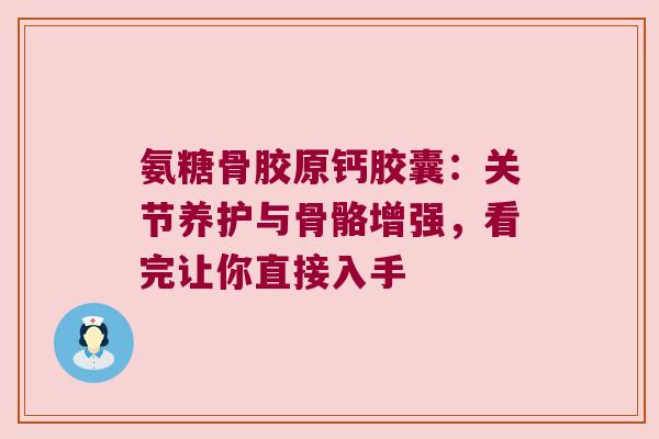 氨糖骨胶原钙胶囊:关节养护与骨骼增强,看完让你直接入手
