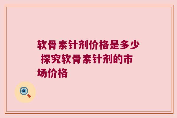 软骨素针剂价格是多少 探究软骨素针剂的市场价格