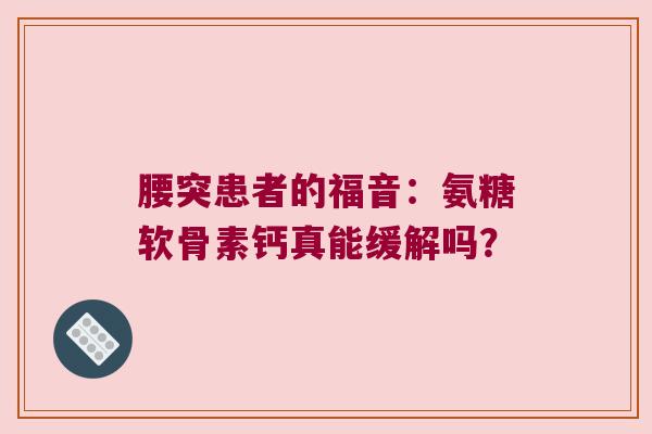 腰突患者的福音:氨糖软骨素钙真能缓解吗?