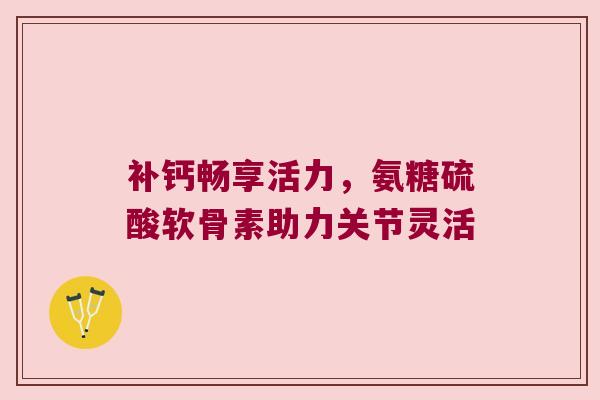 补钙畅享活力,氨糖硫酸软骨素助力关节灵活