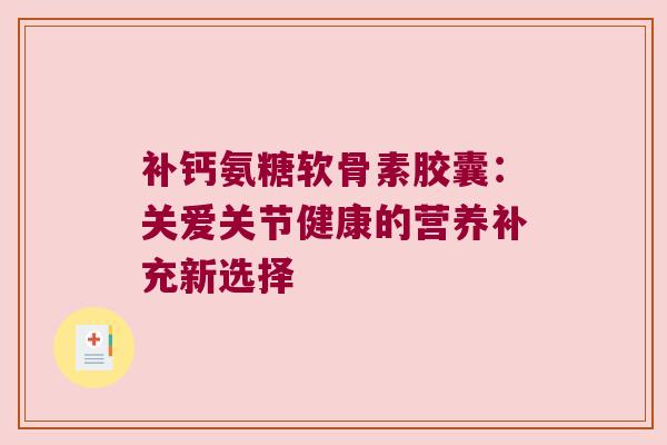 补钙氨糖软骨素胶囊:关爱关节健康的营养补充新选择
