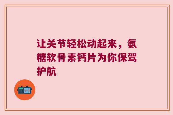 让关节轻松动起来,氨糖软骨素钙片为你保驾护航 让关节轻松动起来,氨糖软骨素钙片为你保驾护航