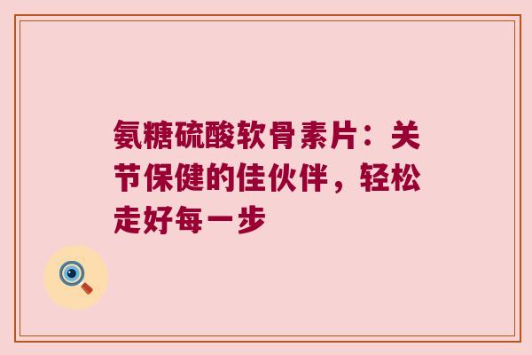 氨糖硫酸软骨素片:关节保健的佳伙伴,轻松走好每一步