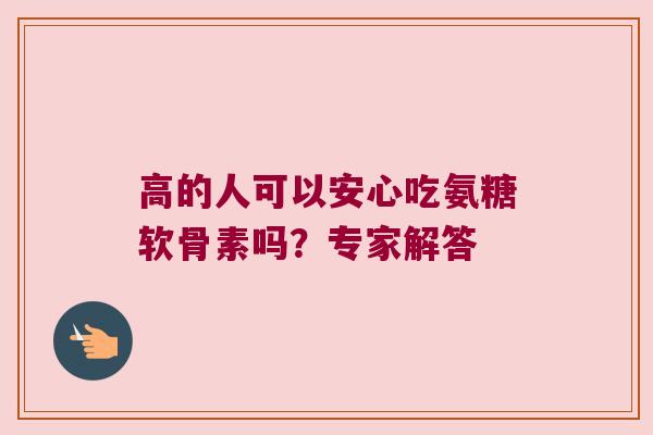高的人可以安心吃氨糖软骨素吗?专家解答
