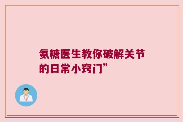 氨糖医生教你破解关节的日常小窍门” 氨糖医生教你破解关节的日常小窍门”