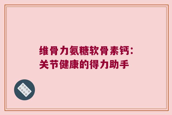维骨力氨糖软骨素钙：关节健康的得力助手