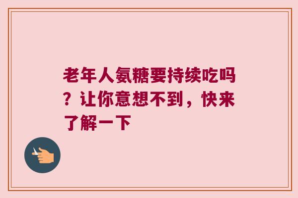 老年人氨糖要持续吃吗？让你意想不到，快来了解一下