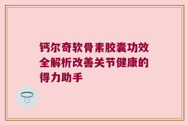 钙尔奇软骨素胶囊功效全解析改善关节健康的得力助手 钙尔奇软骨素胶囊功效全解析改善关节健康的得力助手