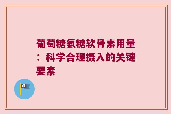 葡萄糖氨糖软骨素用量:科学合理摄入的关键要素