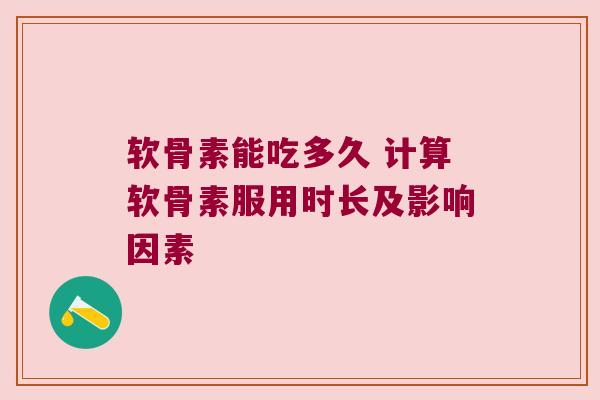 软骨素能吃多久 计算软骨素服用时长及影响因素
