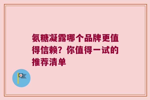 氨糖凝露哪个品牌更值得信赖?你值得一试的推荐清单 氨糖凝露哪个品牌更值得信赖?你值得一试的推荐清单