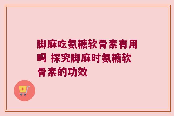 脚麻吃氨糖软骨素有用吗 探究脚麻时氨糖软骨素的功效 脚麻吃氨糖软骨素有用吗 探究脚麻时氨糖软骨素的功效