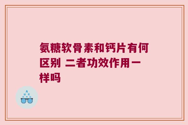 氨糖软骨素和钙片有何区别 二者功效作用一样吗