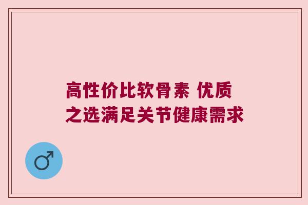 高性价比软骨素 优质之选满足关节健康需求