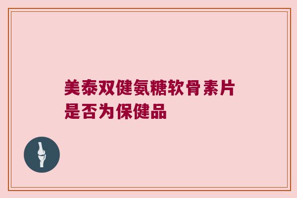 美泰双健氨糖软骨素片是否为保健品