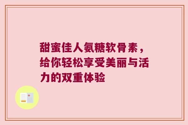 甜蜜佳人氨糖软骨素,给你轻松享受美丽与活力的双重体验 甜蜜佳人氨糖软骨素,给你轻松享受美丽与活力的双重体验