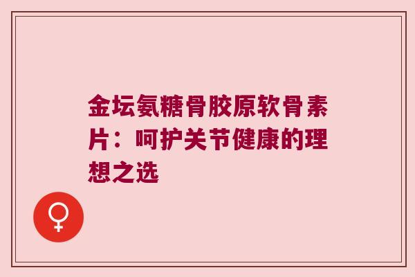 金坛氨糖骨胶原软骨素片:呵护关节健康的理想之选