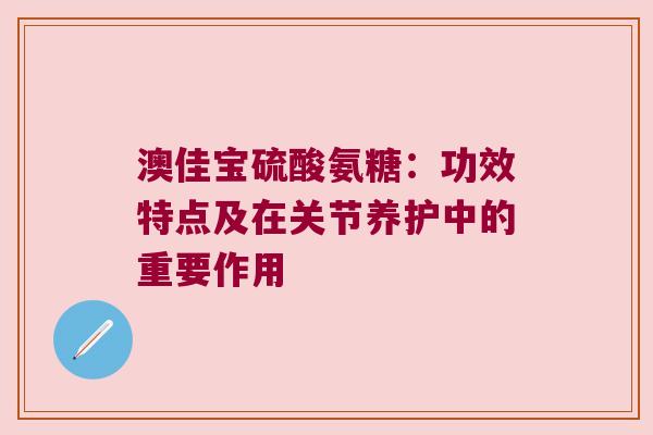澳佳宝硫酸氨糖:功效特点及在关节养护中的重要作用