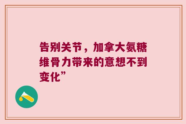 告别关节,加拿大氨糖维骨力带来的意想不到变化”