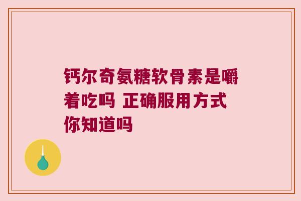 钙尔奇氨糖软骨素是嚼着吃吗 正确服用方式你知道吗