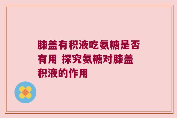 膝盖有积液吃氨糖是否有用 探究氨糖对膝盖积液的作用
