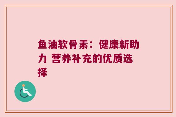鱼油软骨素：健康新助力 营养补充的优质选择
