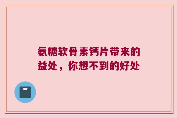 氨糖软骨素钙片带来的益处,你想不到的好处