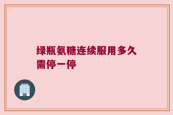 绿瓶氨糖连续服用多久需停一停