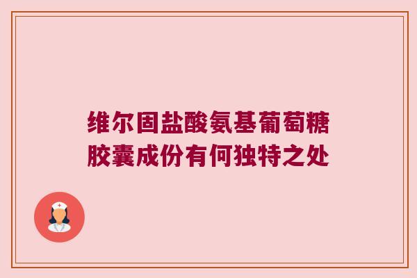 维尔固盐酸氨基葡萄糖胶囊成份有何独特之处 维尔固盐酸氨基葡萄糖胶囊成份有何独特之处