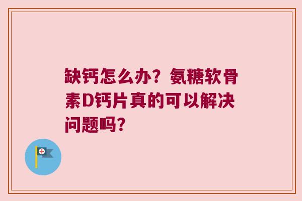 缺钙怎么办?氨糖软骨素D钙片真的可以解决问题吗?