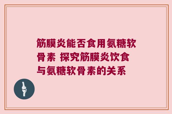 筋膜炎能否食用氨糖软骨素 探究筋膜炎饮食与氨糖软骨素的关系
