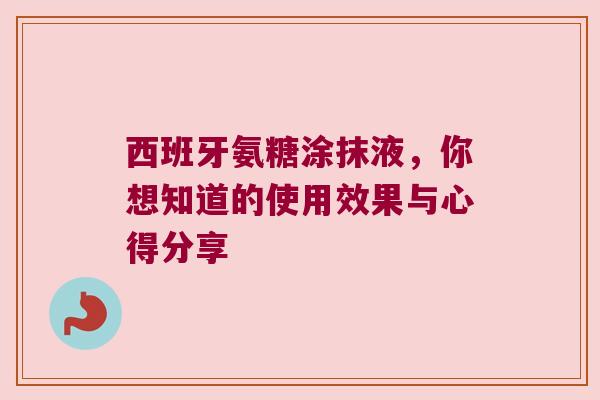 西班牙氨糖涂抹液,你想知道的使用效果与心得分享