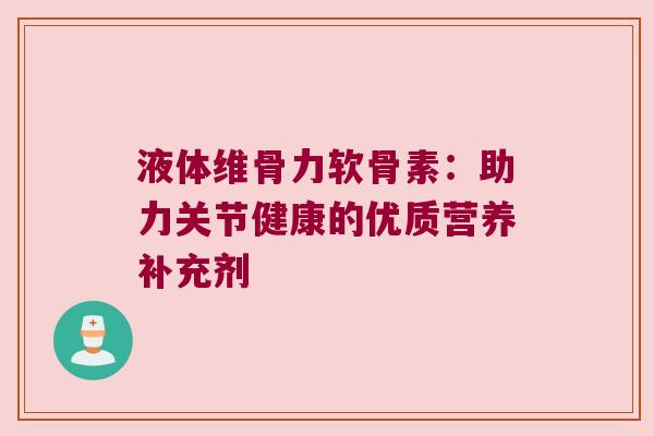 液体维骨力软骨素:助力关节健康的优质营养补充剂