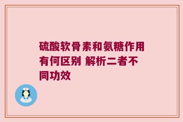 硫酸软骨素和氨糖作用有何区别 解析二者不同功效