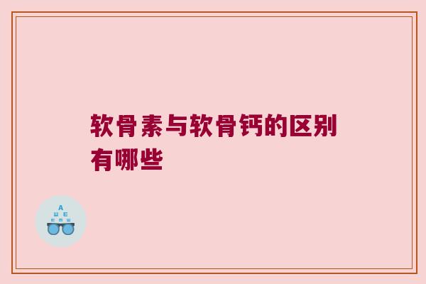 软骨素与软骨钙的区别有哪些