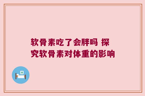 软骨素吃了会胖吗 探究软骨素对体重的影响 软骨素吃了会胖吗 探究软骨素对体重的影响