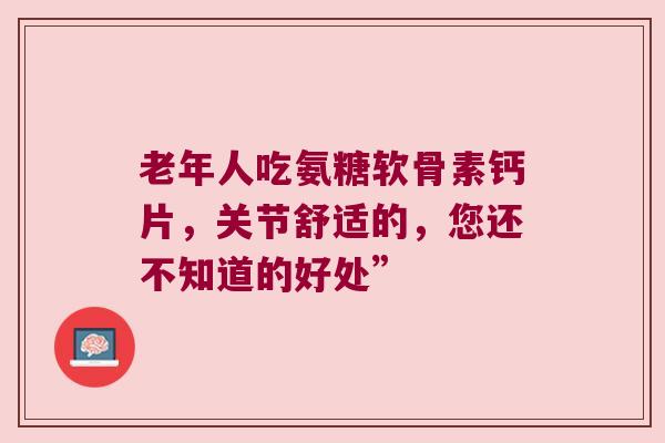老年人吃氨糖软骨素钙片,关节舒适的,您还不知道的好处”