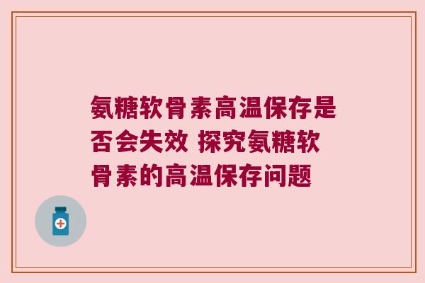 氨糖软骨素高温保存是否会失效 探究氨糖软骨素的高温保存问题